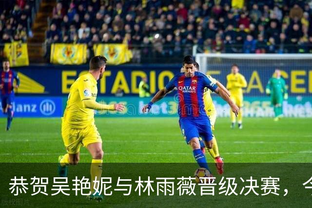 恭贺吴艳妮与林雨薇晋级决赛，今晚力争夺金，劲敌来自日本
